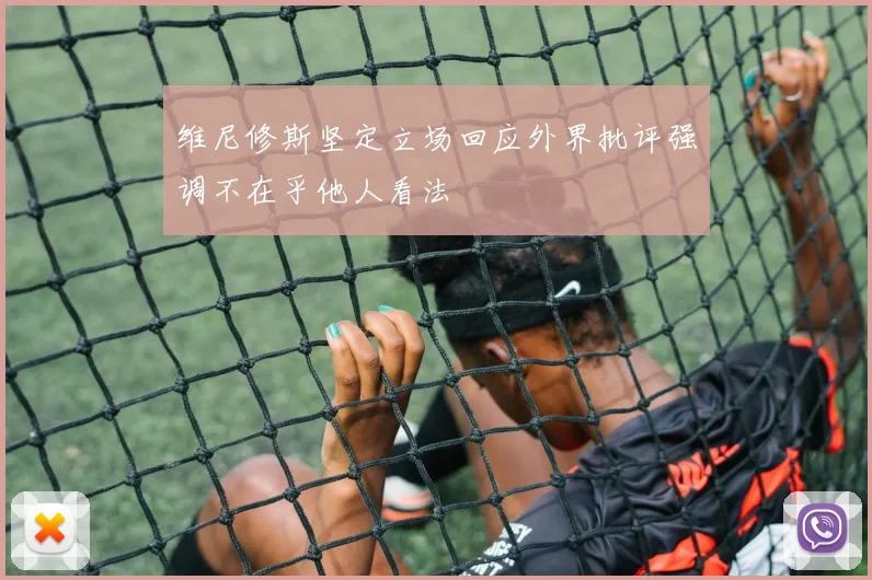维尼修斯坚定立场回应外界批评强调不在乎他人看法