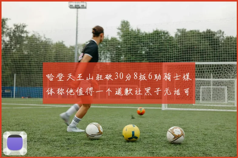 哈登天王山狂砍30分8板6助骑士媒体称他值得一个道歉让黑子无话可说