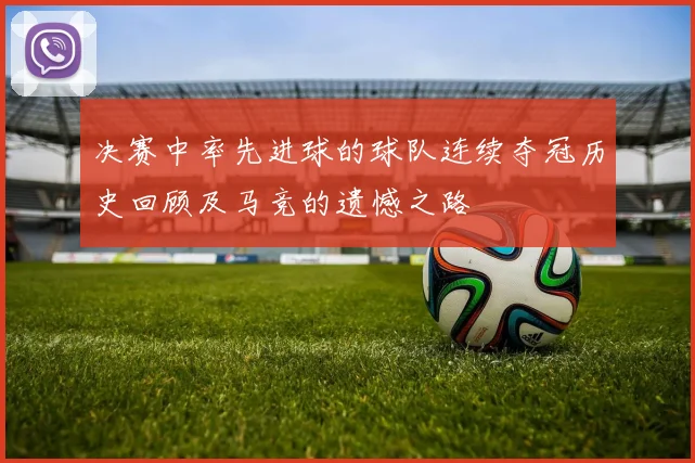 决赛中率先进球的球队连续夺冠历史回顾及马竞的遗憾之路