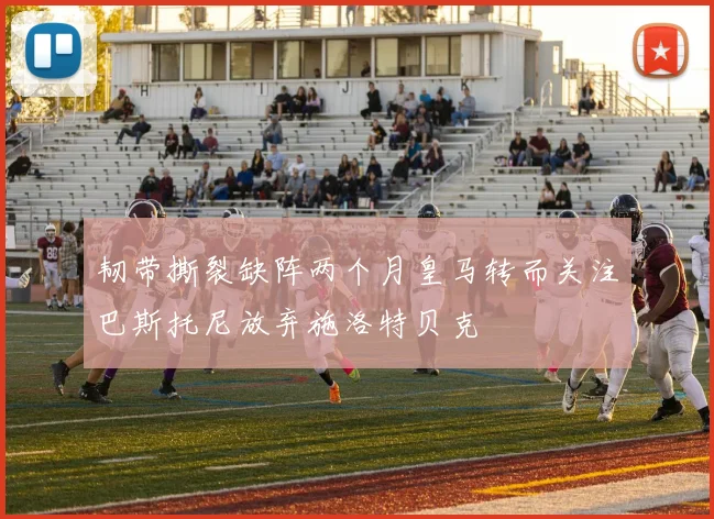 韧带撕裂缺阵两个月皇马转而关注巴斯托尼放弃施洛特贝克