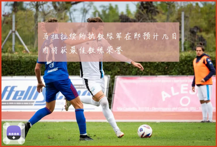马祖拉续约执教绿军在即预计几日内将获最佳教练荣誉