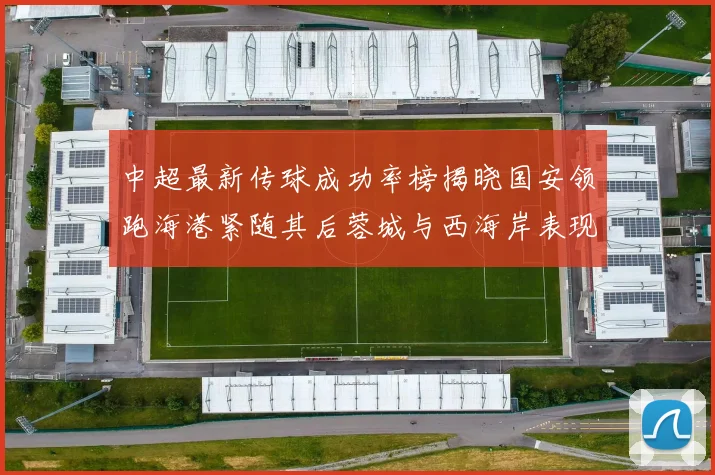 中超最新传球成功率榜揭晓国安领跑海港紧随其后蓉城与西海岸表现不俗