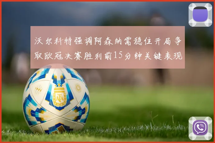 沃尔科特强调阿森纳需稳住开局争取欧冠决赛胜利前15分钟关键表现