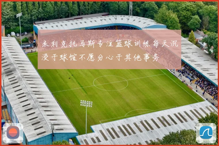 米利克托马斯专注篮球训练每天沉浸于球馆不愿分心于其他事务
