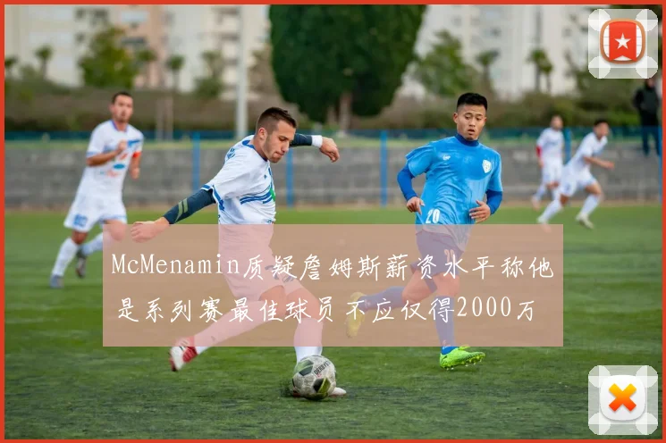 McMenamin质疑詹姆斯薪资水平称他是系列赛最佳球员不应仅得2000万