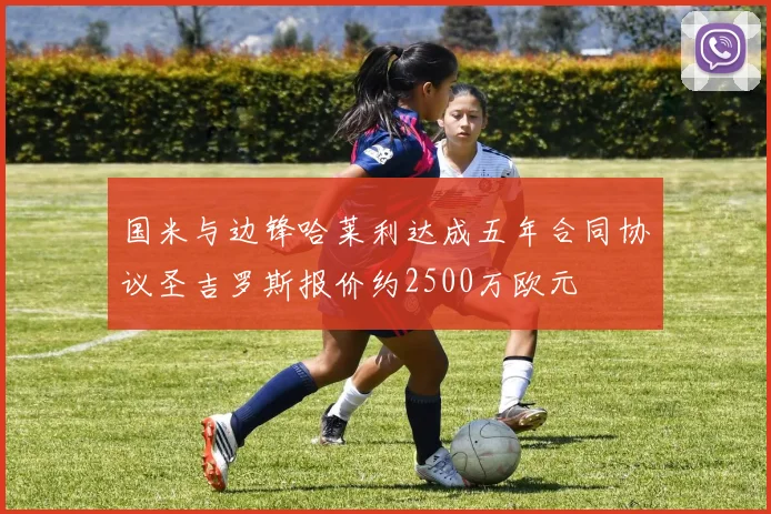 国米与边锋哈莱利达成五年合同协议圣吉罗斯报价约2500万欧元