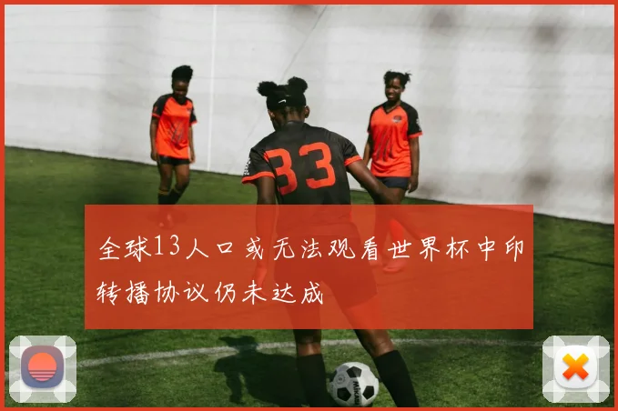全球13人口或无法观看世界杯中印转播协议仍未达成
