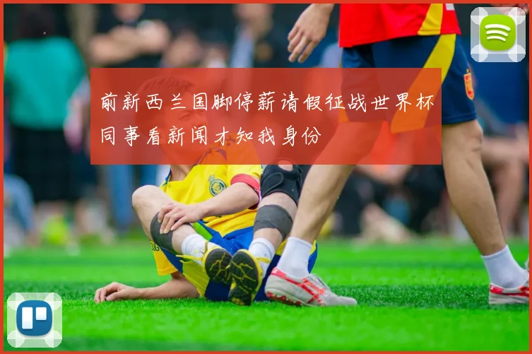 前新西兰国脚停薪请假征战世界杯同事看新闻才知我身份