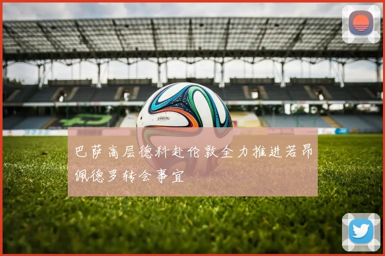 巴萨高层德科赴伦敦全力推进若昂佩德罗转会事宜