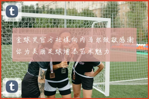 金球奖官方社媒向内马尔致敬感谢你为美丽足球增添艺术魅力
